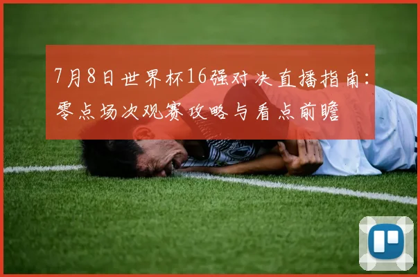 7月8日世界杯16强对决直播指南:零点场次观赛攻略与看点前瞻