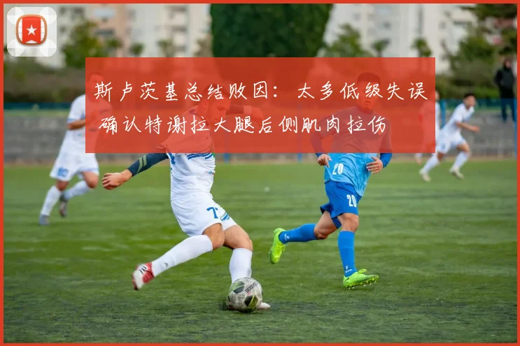 斯卢茨基总结败因:太多低级失误 确认特谢拉大腿后侧肌肉拉伤