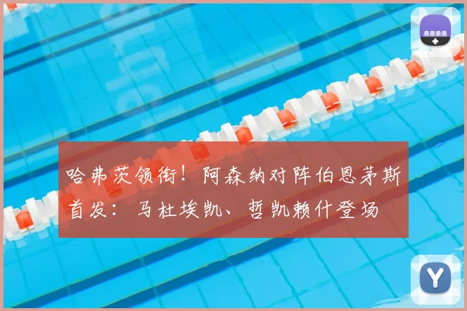 哈弗茨领衔!阿森纳对阵伯恩茅斯首发:马杜埃凯、哲凯赖什登场