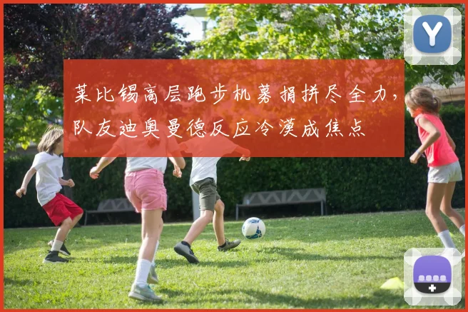 莱比锡高层跑步机募捐拼尽全力,队友迪奥曼德反应冷漠成焦点