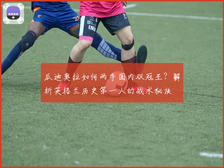 瓜迪奥拉如何两夺国内双冠王?解析英格兰历史第一人的战术秘诀