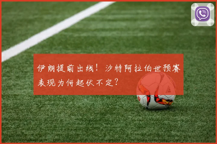 伊朗提前出线！沙特阿拉伯世预赛表现为何起伏不定？