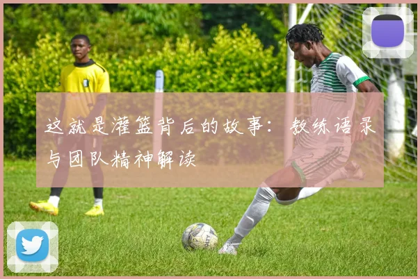 这就是灌篮背后的故事：教练语录与团队精神解读