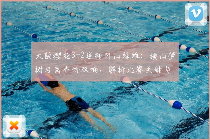 大阪樱花3-2逆转冈山绿雉：横山梦树与高乔均双响，解析比赛关键与战术