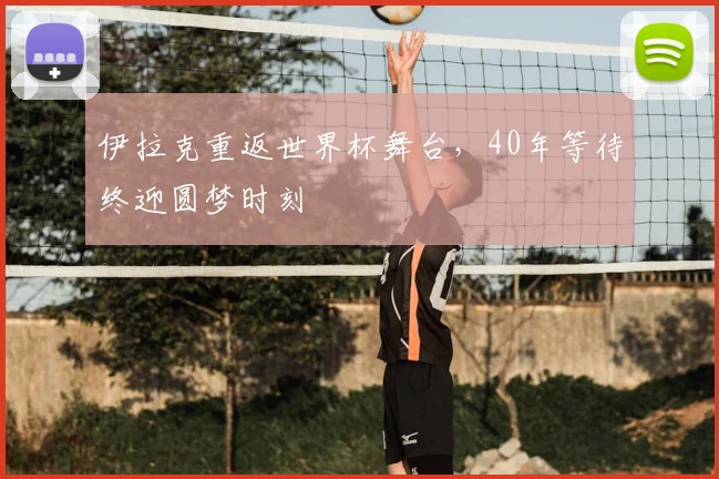 伊拉克重返世界杯舞台，40年等待终迎圆梦时刻
