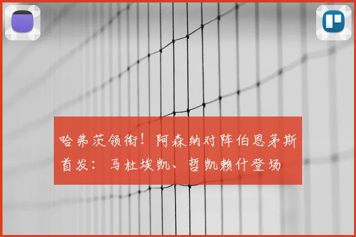 哈弗茨领衔!阿森纳对阵伯恩茅斯首发:马杜埃凯、哲凯赖什登场