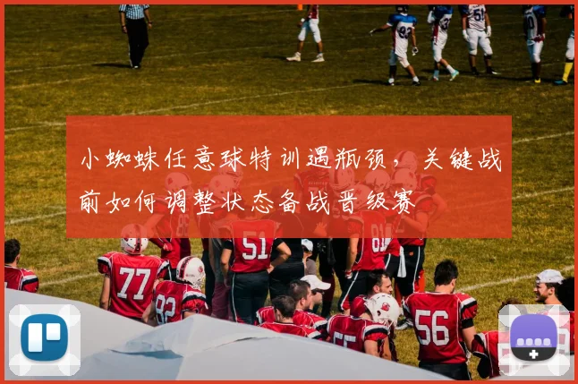 小蜘蛛任意球特训遇瓶颈，关键战前如何调整状态备战晋级赛