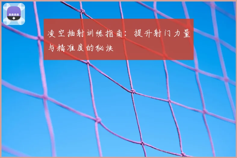 凌空抽射训练指南：提升射门力量与精准度的秘诀