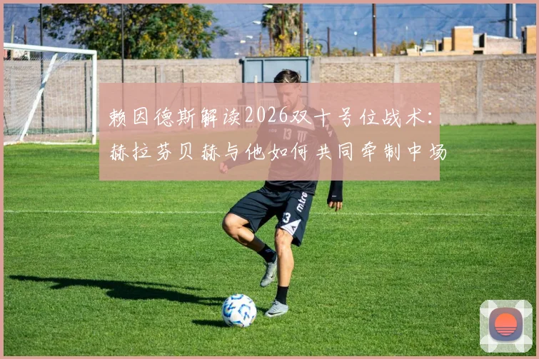 赖因德斯解读2026双十号位战术:赫拉芬贝赫与他如何共同牵制中场对手,破解密集防守难题