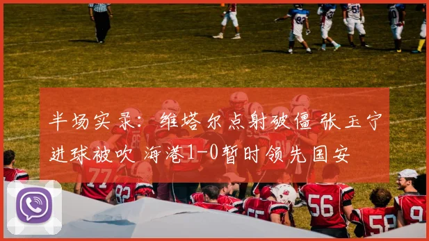 半场实录:维塔尔点射破僵 张玉宁进球被吹 海港1-0暂时领先国安