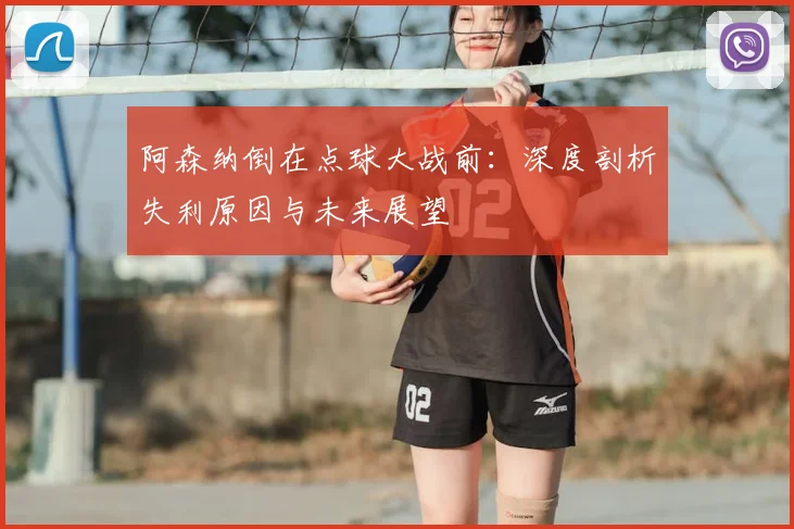 阿森纳倒在点球大战前：深度剖析失利原因与未来展望