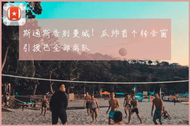 斯通斯告别曼城!瓜帅首个转会窗引援已全部离队