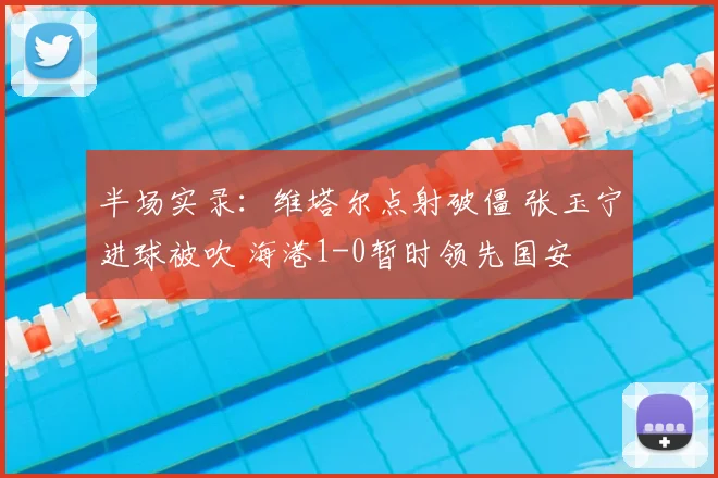 半场实录:维塔尔点射破僵 张玉宁进球被吹 海港1-0暂时领先国安