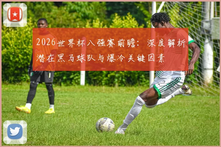 2026世界杯八强赛前瞻:深度解析潜在黑马球队与爆冷关键因素