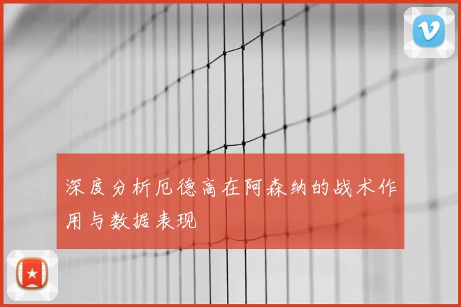 深度分析厄德高在阿森纳的战术作用与数据表现