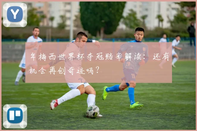 年梅西世界杯夺冠赔率解读:还有机会再创奇迹吗?